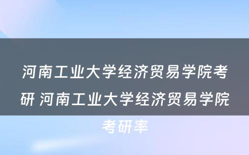 河南工业大学经济贸易学院考研 河南工业大学经济贸易学院考研率