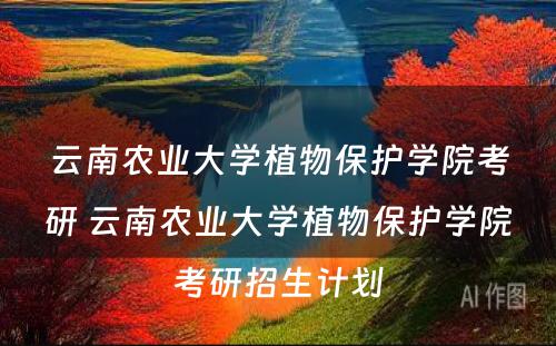 云南农业大学植物保护学院考研 云南农业大学植物保护学院考研招生计划