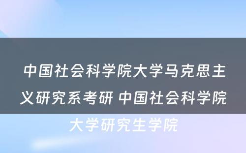 中国社会科学院大学马克思主义研究系考研 中国社会科学院大学研究生学院