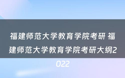 福建师范大学教育学院考研 福建师范大学教育学院考研大纲2022