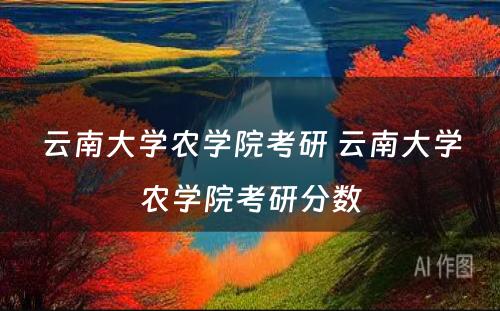 云南大学农学院考研 云南大学农学院考研分数