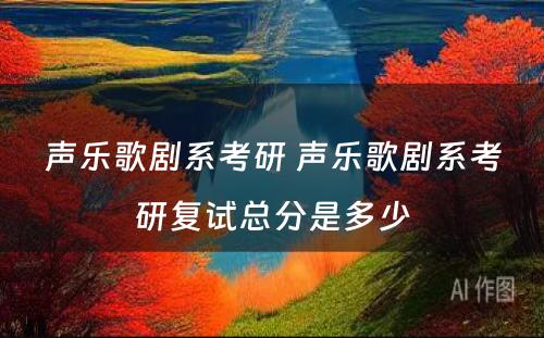 声乐歌剧系考研 声乐歌剧系考研复试总分是多少