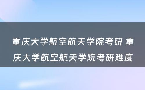 重庆大学航空航天学院考研 重庆大学航空航天学院考研难度