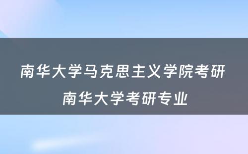 南华大学马克思主义学院考研 南华大学考研专业