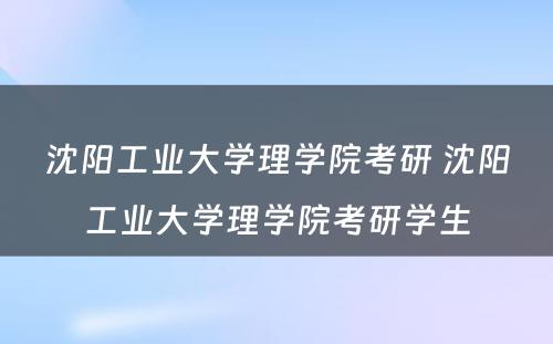 沈阳工业大学理学院考研 沈阳工业大学理学院考研学生