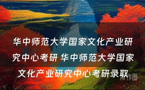 华中师范大学国家文化产业研究中心考研 华中师范大学国家文化产业研究中心考研录取