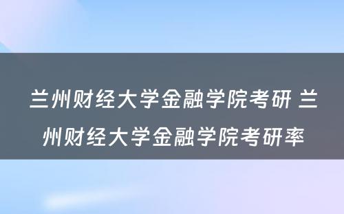 兰州财经大学金融学院考研 兰州财经大学金融学院考研率