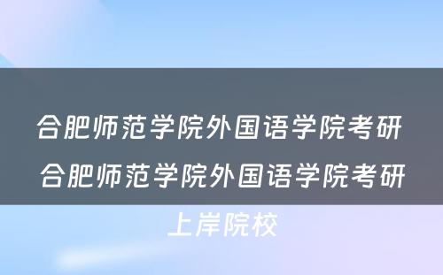 合肥师范学院外国语学院考研 合肥师范学院外国语学院考研上岸院校