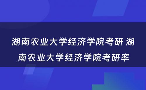 湖南农业大学经济学院考研 湖南农业大学经济学院考研率