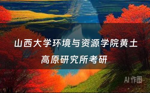 山西大学环境与资源学院黄土高原研究所考研 