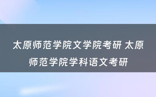 太原师范学院文学院考研 太原师范学院学科语文考研