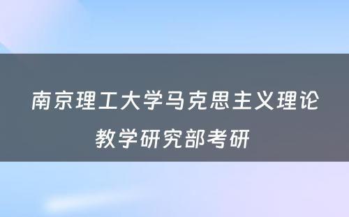 南京理工大学马克思主义理论教学研究部考研 