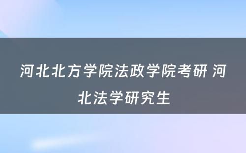 河北北方学院法政学院考研 河北法学研究生