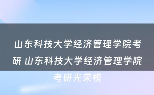 山东科技大学经济管理学院考研 山东科技大学经济管理学院考研光荣榜