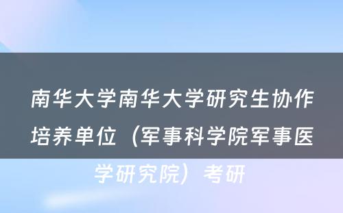 南华大学南华大学研究生协作培养单位（军事科学院军事医学研究院）考研 