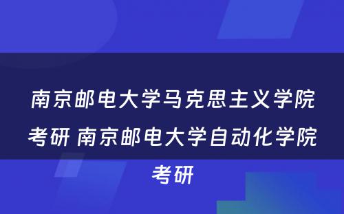 南京邮电大学马克思主义学院考研 南京邮电大学自动化学院考研