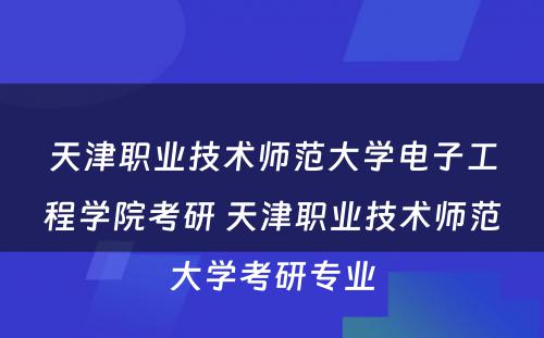 天津职业技术师范大学电子工程学院考研 天津职业技术师范大学考研专业