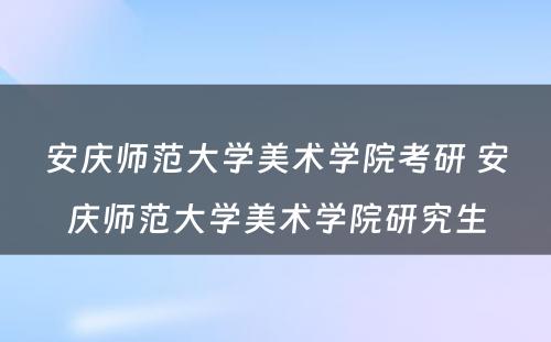 安庆师范大学美术学院考研 安庆师范大学美术学院研究生