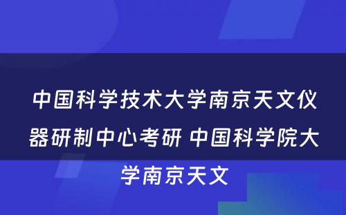 中国科学技术大学南京天文仪器研制中心考研 中国科学院大学南京天文