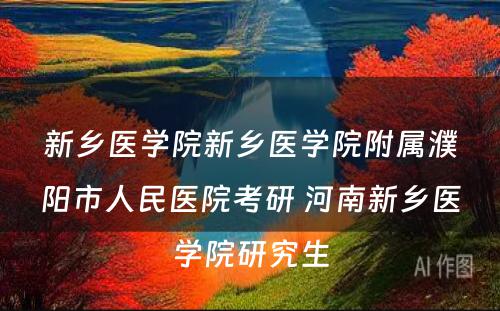 新乡医学院新乡医学院附属濮阳市人民医院考研 河南新乡医学院研究生