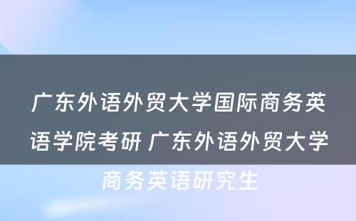 广东外语外贸大学国际商务英语学院考研 广东外语外贸大学商务英语研究生