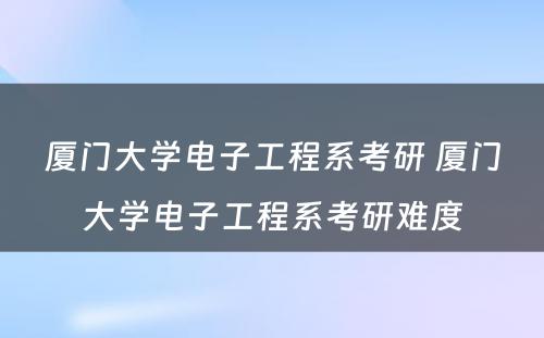 厦门大学电子工程系考研 厦门大学电子工程系考研难度