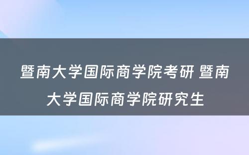 暨南大学国际商学院考研 暨南大学国际商学院研究生