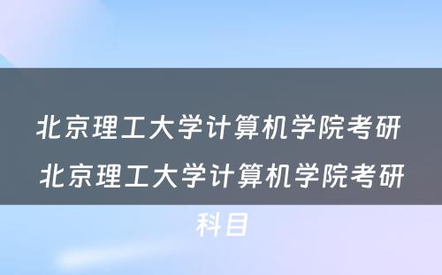 北京理工大学计算机学院考研 北京理工大学计算机学院考研科目