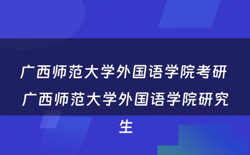 广西师范大学外国语学院考研 广西师范大学外国语学院研究生