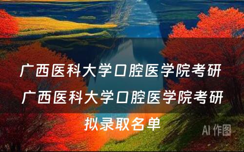 广西医科大学口腔医学院考研 广西医科大学口腔医学院考研拟录取名单