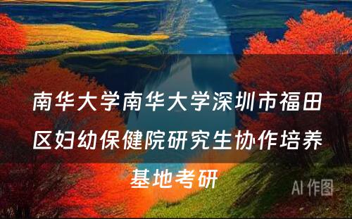 南华大学南华大学深圳市福田区妇幼保健院研究生协作培养基地考研 