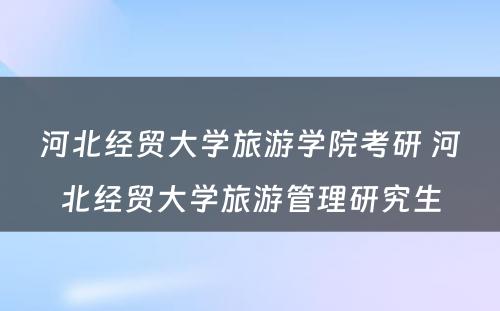 河北经贸大学旅游学院考研 河北经贸大学旅游管理研究生