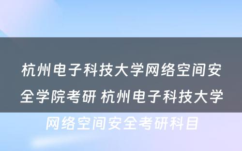 杭州电子科技大学网络空间安全学院考研 杭州电子科技大学网络空间安全考研科目