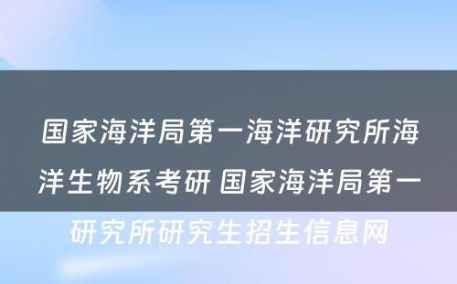 国家海洋局第一海洋研究所海洋生物系考研 国家海洋局第一研究所研究生招生信息网