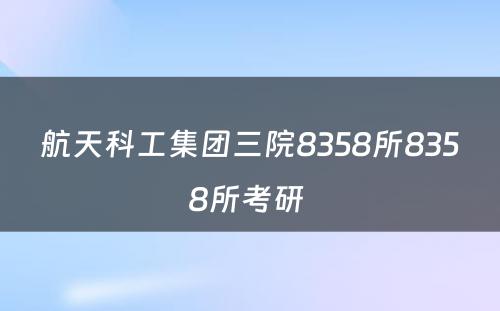 航天科工集团三院8358所8358所考研 