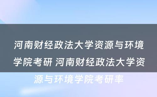 河南财经政法大学资源与环境学院考研 河南财经政法大学资源与环境学院考研率