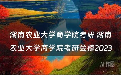 湖南农业大学商学院考研 湖南农业大学商学院考研金榜2023