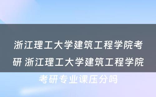 浙江理工大学建筑工程学院考研 浙江理工大学建筑工程学院考研专业课压分吗