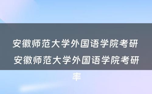 安徽师范大学外国语学院考研 安徽师范大学外国语学院考研率