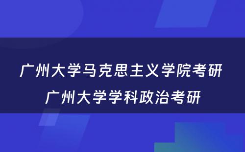 广州大学马克思主义学院考研 广州大学学科政治考研