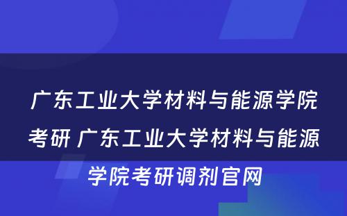 广东工业大学材料与能源学院考研 广东工业大学材料与能源学院考研调剂官网