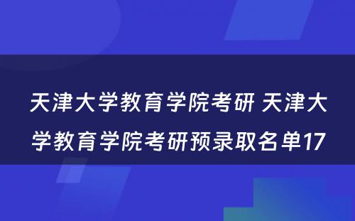 天津大学教育学院考研 天津大学教育学院考研预录取名单17