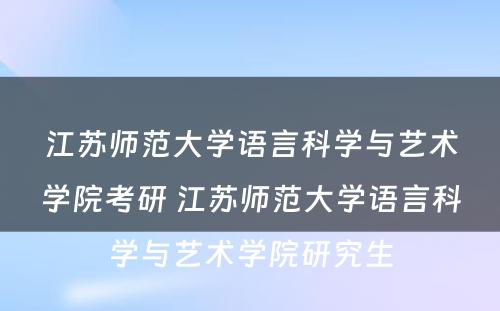 江苏师范大学语言科学与艺术学院考研 江苏师范大学语言科学与艺术学院研究生