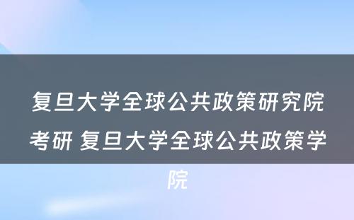 复旦大学全球公共政策研究院考研 复旦大学全球公共政策学院