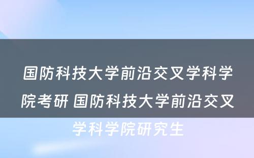 国防科技大学前沿交叉学科学院考研 国防科技大学前沿交叉学科学院研究生