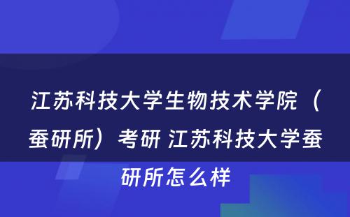 江苏科技大学生物技术学院（蚕研所）考研 江苏科技大学蚕研所怎么样