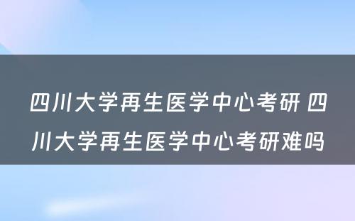 四川大学再生医学中心考研 四川大学再生医学中心考研难吗