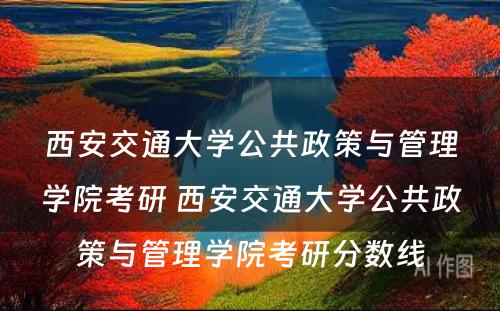 西安交通大学公共政策与管理学院考研 西安交通大学公共政策与管理学院考研分数线