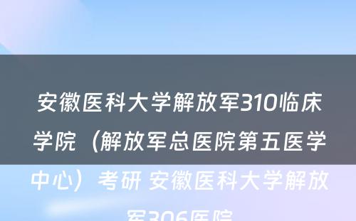 安徽医科大学解放军310临床学院（解放军总医院第五医学中心）考研 安徽医科大学解放军306医院