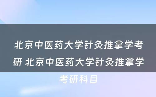 北京中医药大学针灸推拿学考研 北京中医药大学针灸推拿学考研科目